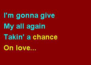 I'm gonna give
My all again

Takin' a chance
On love...