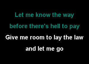 Let me know the way

before there's hell to pay

Give me room to lay the law

and let me go