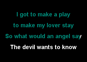 I got to make a play

to make my lover stay

So what would an angel say

The devil wants to know