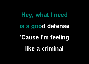 Hey, what I need

is a good defense

'Cause I'm feeling

like a criminal