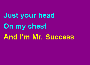 Just your head
On my chest

And I'm Mr. Success