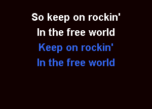 So keep on rockin'
In the free world
