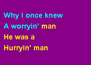 Why I once knew
A worryin' man

He was a
Hurryin' man