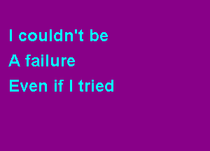 I couldn't be
A failure

EvenifltHed