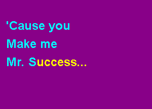 'Cause you
Make me

Mr. Success...
