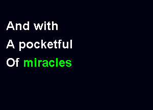 And with
A pocketful

Of miracles