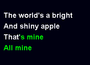 The world's a bright
And shiny apple

That's mine
All mine
