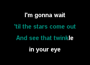 I'm gonna wait
'til the stars come out
And see that twinkle

in your eye