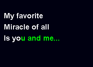 My favorite
Miracle of all

Is you and me...