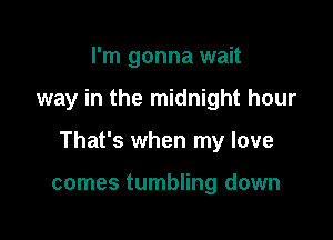 I'm gonna wait

way in the midnight hour

That's when my love

comes tumbling down