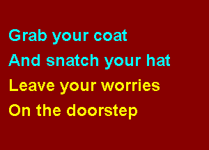 Grab your coat
And snatch your hat

Leave your worries
On the doorstep