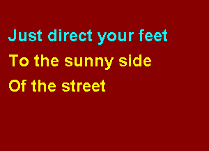 Just direct your feet
To the sunny side

Of the street