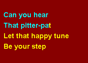 Can you hear
That pitter-pat

Let that happy tune
Be your step