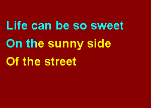 Life can be so sweet
On the sunny side

Of the street