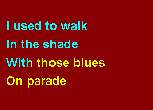 I used to walk
In the shade

With those blues
On parade