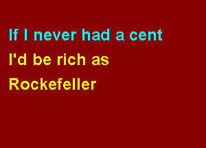 If I never had a cent
I'd be rich as

Rockefeller