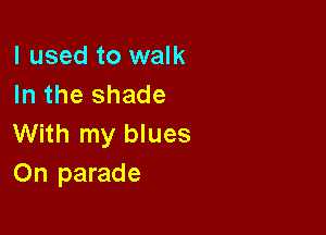 I used to walk
In the shade

With my blues
On parade