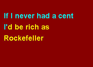 If I never had a cent
I'd be rich as

Rockefeller