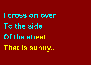 I cross on over
To the side

Of the street
That is sunny...