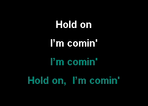 Hold on
Pm comin'

Pm comin'

Hold on, Pm comin'