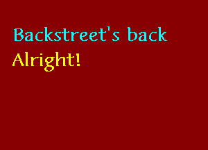 Backstreet's back
Alright!