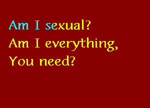 Am I sexual?
Am I everything,

You need?
