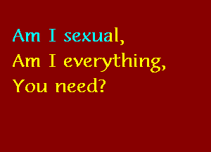 Am I sexual,
Am I everything,

You need?