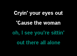 Cryin' your eyes out

'Cause the woman
oh, I see you're sittin'

out there all alone