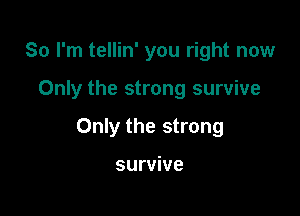 So I'm tellin' you right now

Only the strong survive

Only the strong

survive