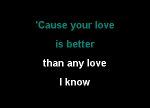 'Cause your love

is better

than any love

I know