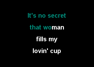 It's no secret
that woman

fills my

lovin' cup