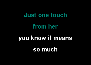 Just one touch

from her

you know it means

so much