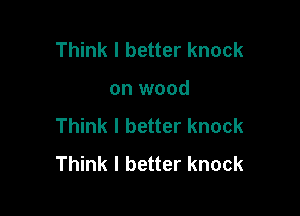 Think I better knock

on wood

Think I better knock
Think I better knock