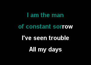 I am the man
of constant sorrow

I've seen trouble

All my days