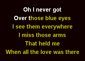 Oh I never got
Over those blue eyes
I see them everywhere

I miss those arms
That held me
When all the love was there