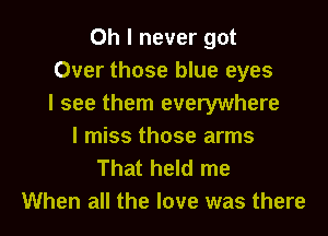 Oh I never got
Over those blue eyes
I see them everywhere

I miss those arms
That held me
When all the love was there