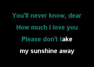 You'll never know, dear

How much I love you

Please don't take

my sunshine away