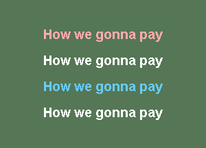How we gonna pay

How we gonna pay

How we gonna pay

How we gonna pay