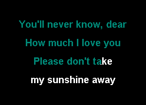 You'll never know, dear

How much I love you

Please don't take

my sunshine away