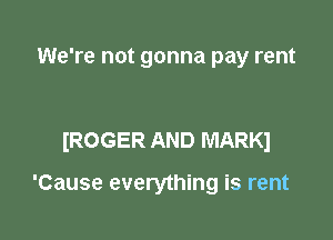 We're not gonna pay rent

IROGER AND MARKI

'Cause everything is rent