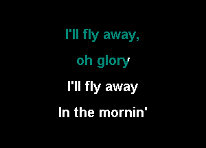 I'll fly away,
oh glory

I'll fly away

In the mornin'