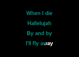 When I die
Hallelujah
By and by

I'll fly away