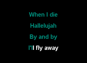 When I die
Hallelujah
By and by

I'll fly away