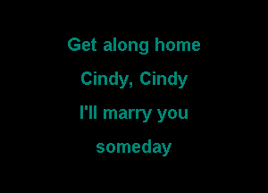 Get along home
Cindy, Cindy

I'll marry you

someday