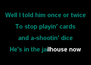 Well I told him once or twice

To stop playin' cards

and a-shootin' dice

He's in the jailhouse now