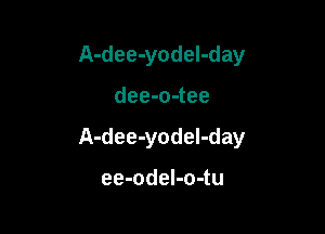 A-dee-yodeI-day

dee-o-tee

A-dee-yodel-day

ee-odeI-o-tu