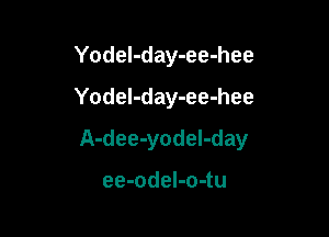 Yodel-day-ee-hee
Yodel-day-ee-hee

A-dee-yodel-day

ee-odeI-o-tu