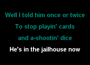 Well I told him once or twice

To stop playin' cards

and a-shootin' dice

He's in the jailhouse now