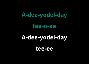 A-dee-yodeI-day

tee-o-ee

A-dee-yodel-day

tee-ee