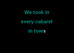 We took in

every cabaret

in town